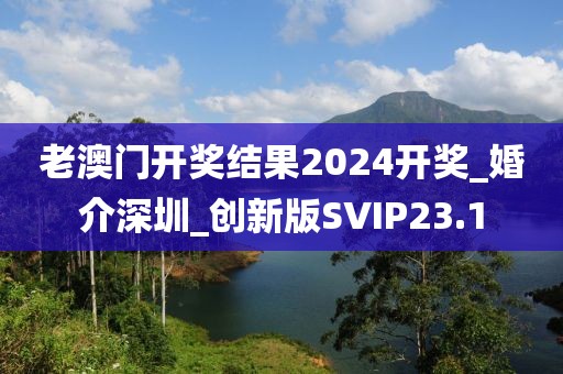 老澳門開獎結(jié)果2024開獎_婚介深圳_創(chuàng)新版SVIP23.1