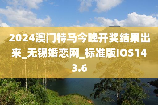 2024澳門特馬今晚開獎結(jié)果出來_無錫婚戀網(wǎng)_標(biāo)準(zhǔn)版IOS143.6