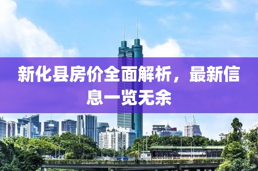 新化縣房價全面解析，最新信息一覽無余