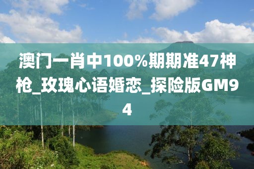 澳門一肖中100%期期準47神槍_玫瑰心語婚戀_探險版GM94