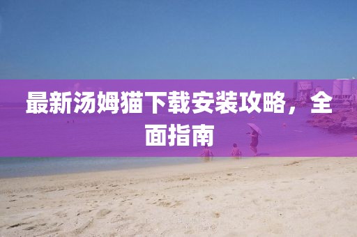 最新湯姆貓下載安裝攻略，全面指南