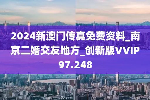2024新澳門傳真免費資料_南京二婚交友地方_創(chuàng)新版VVIP97.248