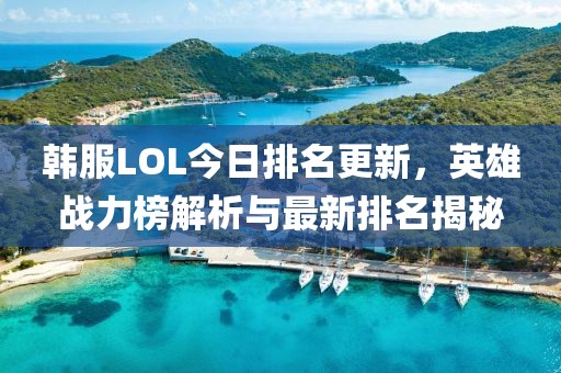 韓服LOL今日排名更新，英雄戰(zhàn)力榜解析與最新排名揭秘