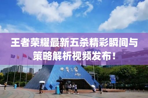 王者榮耀最新五殺精彩瞬間與策略解析視頻發(fā)布！