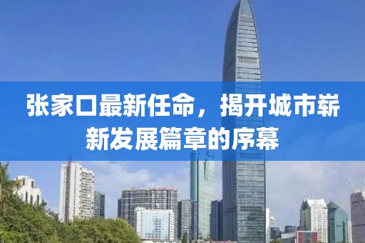 張家口最新任命，揭開城市嶄新發(fā)展篇章的序幕