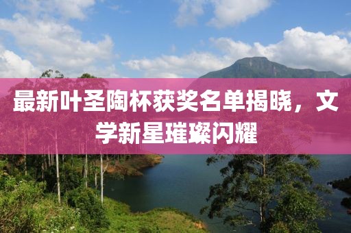 最新葉圣陶杯獲獎名單揭曉，文學(xué)新星璀璨閃耀