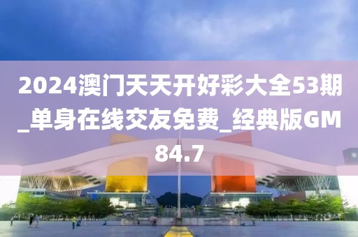 2024澳門天天開好彩大全53期_單身在線交友免費(fèi)_經(jīng)典版GM84.7