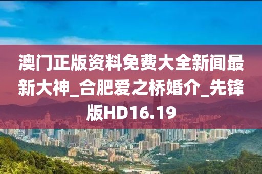 澳門正版資料免費大全新聞最新大神_合肥愛之橋婚介_先鋒版HD16.19