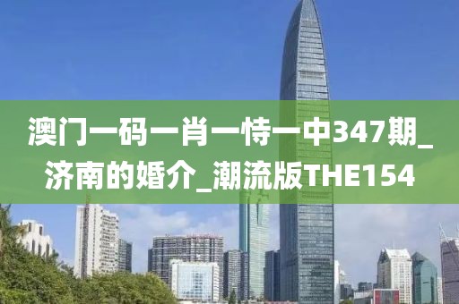 澳門一碼一肖一恃一中347期_濟南的婚介_潮流版THE154