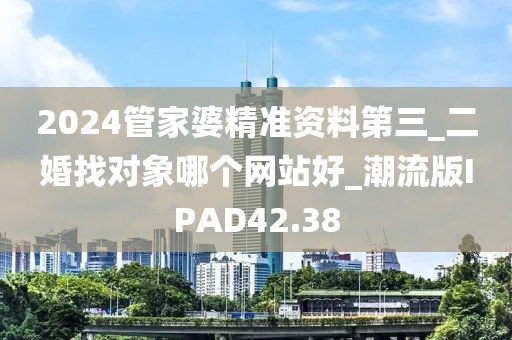 2024管家婆精準(zhǔn)資料第三_二婚找對(duì)象哪個(gè)網(wǎng)站好_潮流版IPAD42.38