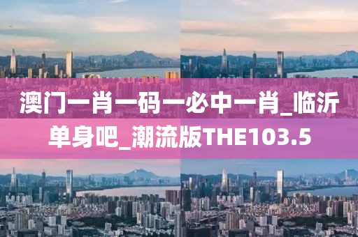 澳門一肖一碼一必中一肖_臨沂單身吧_潮流版THE103.5