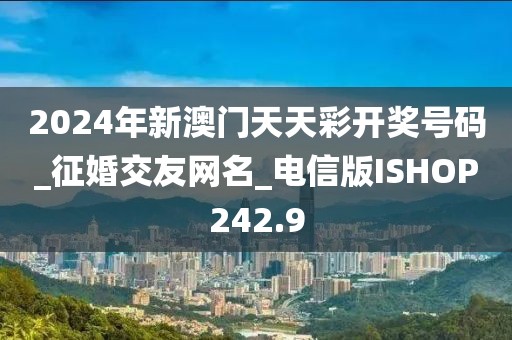 2024年新澳門天天彩開獎號碼_征婚交友網名_電信版ISHOP242.9