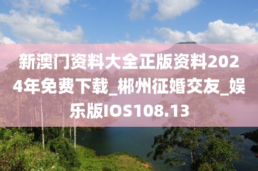 新澳門資料大全正版資料2024年免費下載_郴州征婚交友_娛樂版IOS108.13