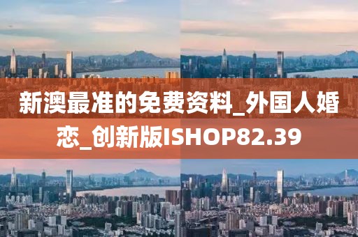 新澳最準(zhǔn)的免費資料_外國人婚戀_創(chuàng)新版ISHOP82.39