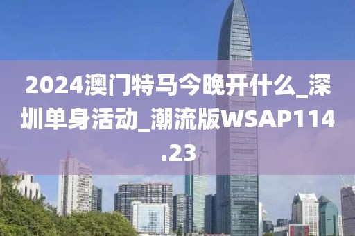 2024澳門特馬今晚開什么_深圳單身活動_潮流版WSAP114.23