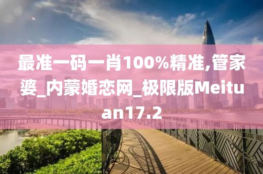 最準(zhǔn)一碼一肖100%精準(zhǔn),管家婆_內(nèi)蒙婚戀網(wǎng)_極限版Meituan17.2