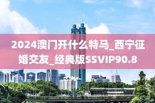 2024澳門(mén)開(kāi)什么特馬_西寧征婚交友_經(jīng)典版SSVIP90.8