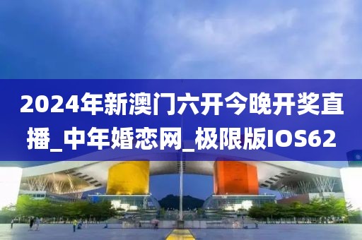 2024年新澳門六開今晚開獎直播_中年婚戀網_極限版IOS62