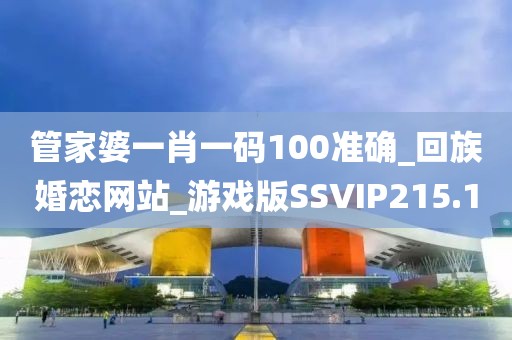 管家婆一肖一碼100準(zhǔn)確_回族婚戀網(wǎng)站_游戲版SSVIP215.1