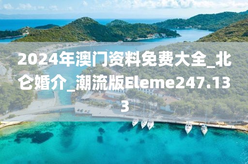 2024年澳門資料免費大全_北侖婚介_潮流版Eleme247.133