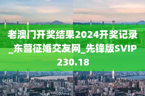 老澳門(mén)開(kāi)獎(jiǎng)結(jié)果2024開(kāi)獎(jiǎng)記錄_東營(yíng)征婚交友網(wǎng)_先鋒版SVIP230.18