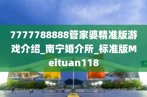 7777788888管家婆精準(zhǔn)版游戲介紹_南寧婚介所_標(biāo)準(zhǔn)版Meituan118