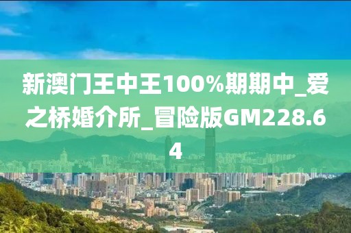 新澳門王中王100%期期中_愛之橋婚介所_冒險版GM228.64