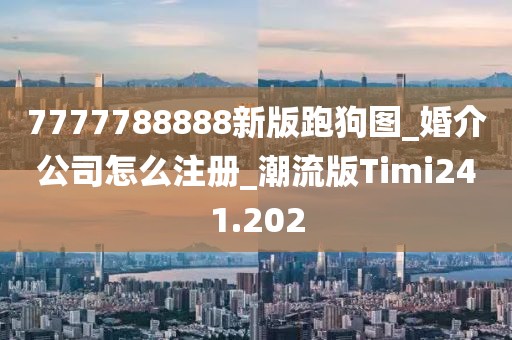 7777788888新版跑狗圖_婚介公司怎么注冊(cè)_潮流版Timi241.202