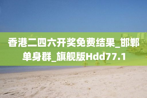 香港二四六開獎(jiǎng)免費(fèi)結(jié)果_邯鄲單身群_旗艦版Hdd77.1