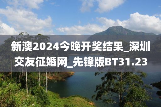 新澳2024今晚開獎(jiǎng)結(jié)果_深圳交友征婚網(wǎng)_先鋒版BT31.23