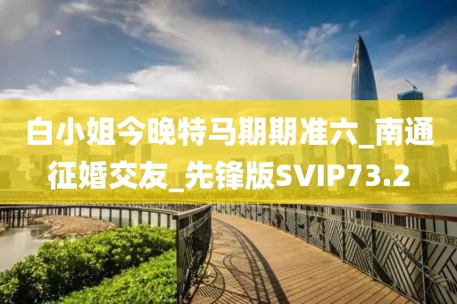 白小姐今晚特馬期期準(zhǔn)六_南通征婚交友_先鋒版SVIP73.2