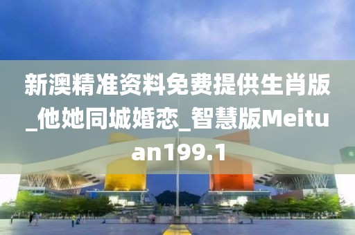 新澳精準(zhǔn)資料免費(fèi)提供生肖版_他她同城婚戀_智慧版Meituan199.1