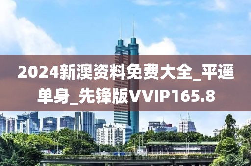 2024新澳資料免費大全_平遙單身_先鋒版VVIP165.8