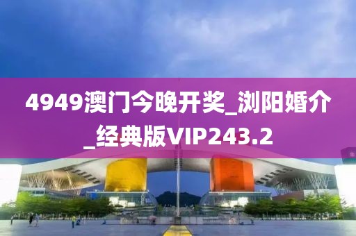 4949澳門今晚開獎_瀏陽婚介_經(jīng)典版VIP243.2