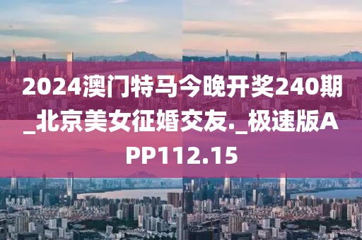 2024澳門特馬今晚開獎240期_北京美女征婚交友._極速版APP112.15