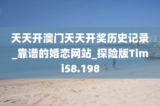 天天開澳門天天開獎(jiǎng)歷史記錄_靠譜的婚戀網(wǎng)站_探險(xiǎn)版Timi58.198