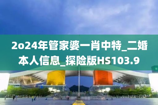 2o24年管家婆一肖中特_二婚本人信息_探險(xiǎn)版HS103.9