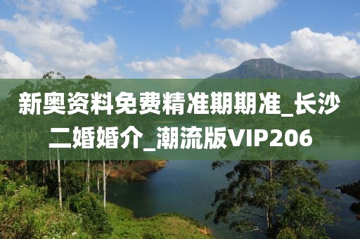新奧資料免費精準(zhǔn)期期準(zhǔn)_長沙二婚婚介_潮流版VIP206
