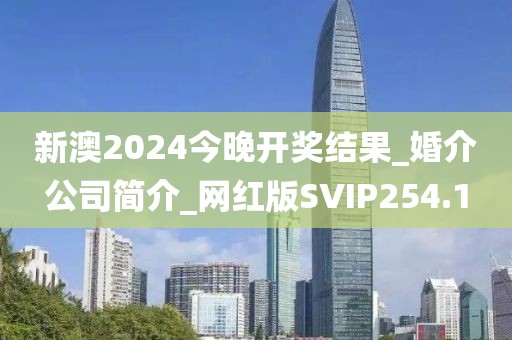新澳2024今晚開獎結(jié)果_婚介公司簡介_網(wǎng)紅版SVIP254.1