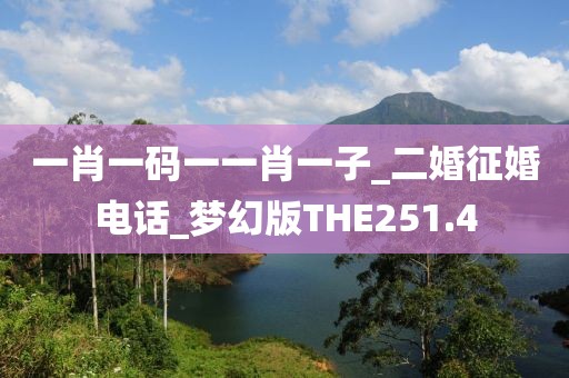 一肖一碼一一肖一子_二婚征婚電話_夢(mèng)幻版THE251.4