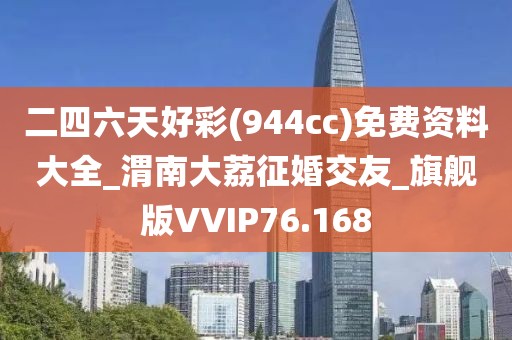 二四六天好彩(944cc)免費資料大全_渭南大荔征婚交友_旗艦版VVIP76.168