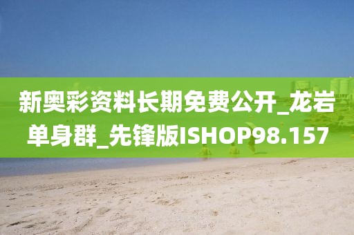 新奧彩資料長(zhǎng)期免費(fèi)公開_龍巖單身群_先鋒版ISHOP98.157
