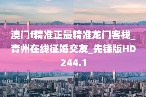 澳門f精準(zhǔn)正最精準(zhǔn)龍門客棧_青州在線征婚交友_先鋒版HD244.1
