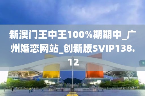 新澳門王中王100%期期中_廣州婚戀網(wǎng)站_創(chuàng)新版SVIP138.12