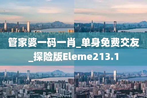 管家婆一碼一肖_單身免費(fèi)交友_探險(xiǎn)版Eleme213.1