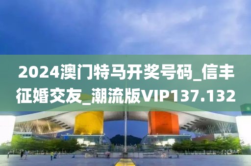 2024澳門特馬開(kāi)獎(jiǎng)號(hào)碼_信豐征婚交友_潮流版VIP137.132