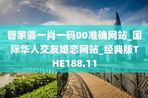 管家婆一肖一碼00準(zhǔn)確網(wǎng)站_國際華人交友婚戀網(wǎng)站_經(jīng)典版THE188.11