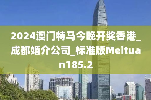 2024澳門特馬今晚開(kāi)獎(jiǎng)香港_成都婚介公司_標(biāo)準(zhǔn)版Meituan185.2