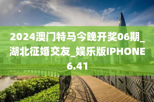 2024澳門特馬今晚開(kāi)獎(jiǎng)06期_湖北征婚交友_娛樂(lè)版IPHONE6.41