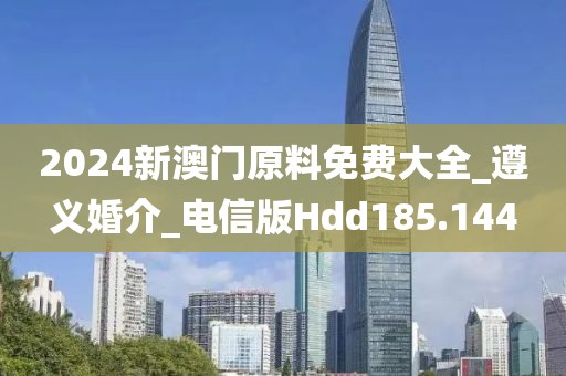 2024新澳門(mén)原料免費(fèi)大全_遵義婚介_(kāi)電信版Hdd185.144